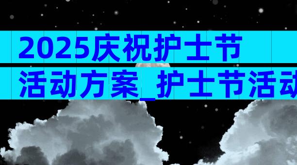 2025庆祝护士节活动方案_护士节活动方案（精选29篇）