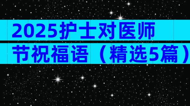2025护士对医师节祝福语（精选5篇）