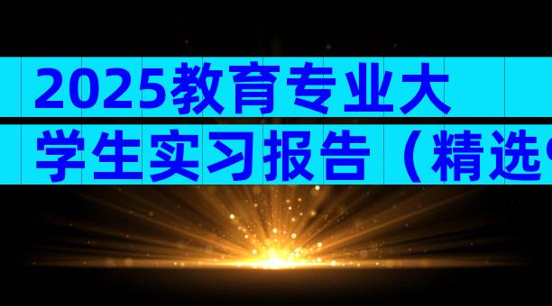 2025教育专业大学生实习报告（精选9篇）