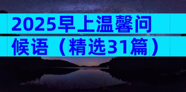 2025早上温馨问候语（精选31篇）