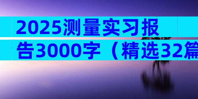 2025测量实习报告3000字（精选32篇）