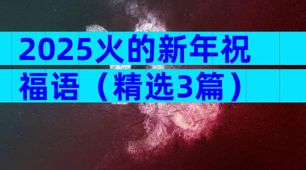 2025火的新年祝福语（精选3篇）