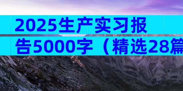 2025生产实习报告5000字（精选28篇）