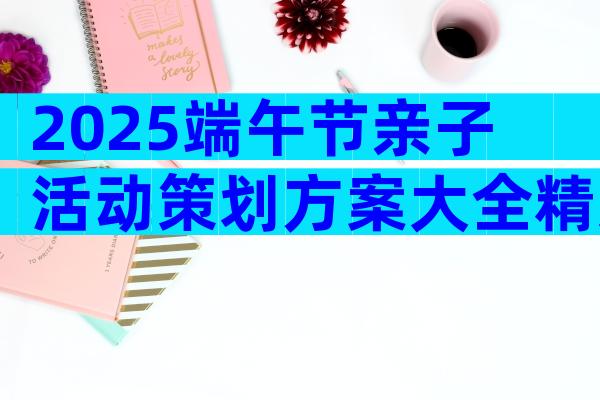 2025端午节亲子活动策划方案大全精选，我们的节日端午节策划方案（通用8篇）