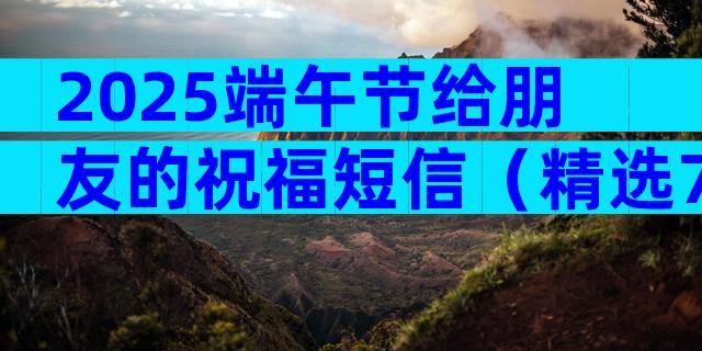 2025端午节给朋友的祝福短信（精选7篇）
