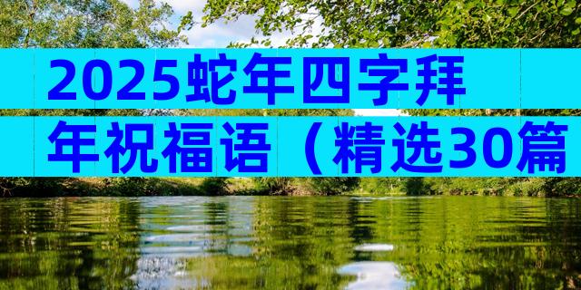 2025蛇年四字拜年祝福语（精选30篇）