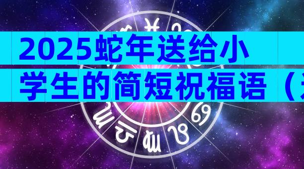 2025蛇年送给小学生的简短祝福语（通用3篇）