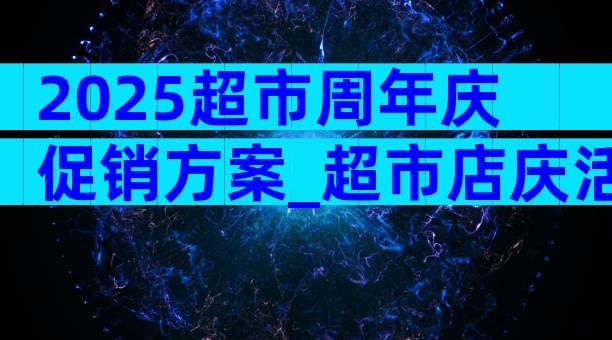 2025超市周年庆促销方案_超市店庆活动方案（精选3篇）