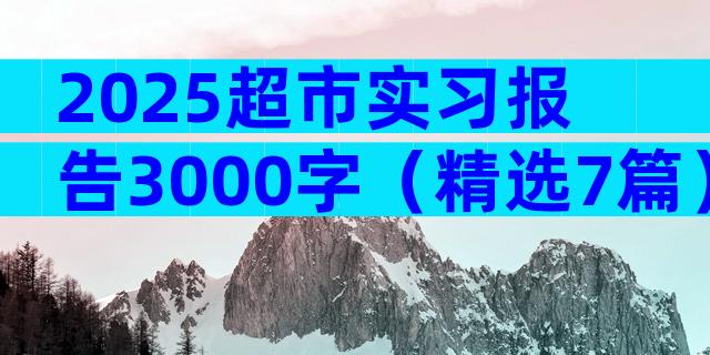 2025超市实习报告3000字（精选7篇）