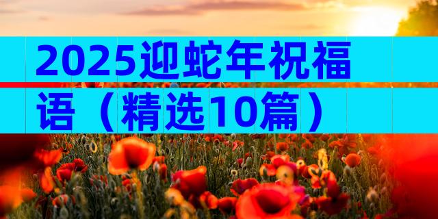 2025迎蛇年祝福语（精选10篇）