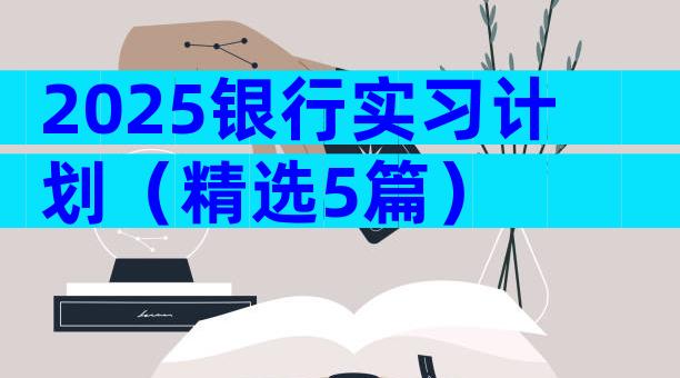 2025银行实习计划（精选5篇）