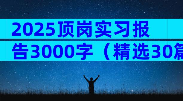 2025顶岗实习报告3000字（精选30篇）