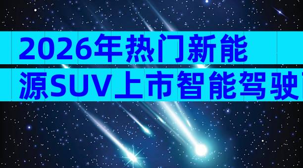2026年热门新能源SUV上市智能驾驶配置解析与家庭购车建议