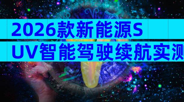 2026款新能源SUV智能驾驶续航实测与购车指南