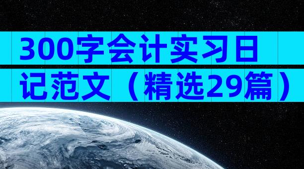 300字会计实习日记范文（精选29篇）