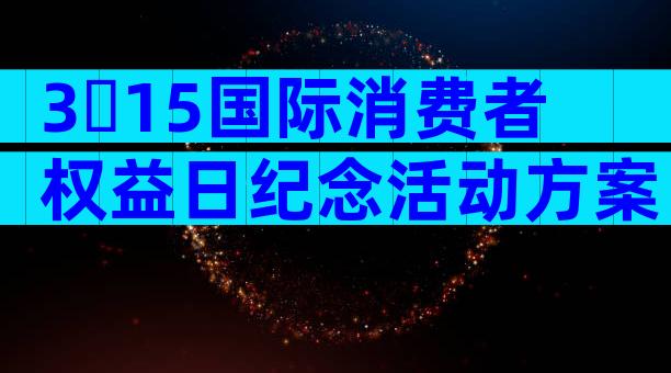 3・15国际消费者权益日纪念活动方案（精选3篇）