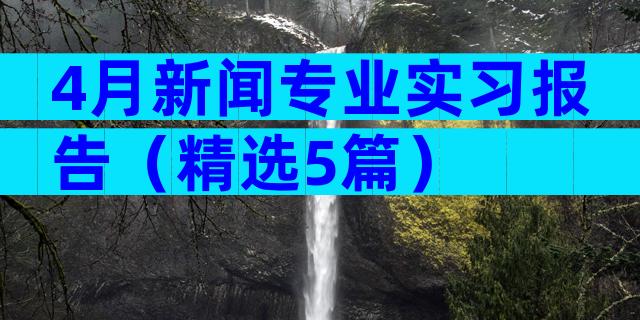 4月新闻专业实习报告（精选5篇）