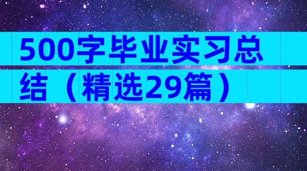 500字毕业实习总结（精选29篇）
