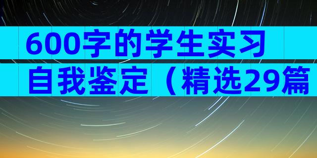 600字的学生实习自我鉴定（精选29篇）
