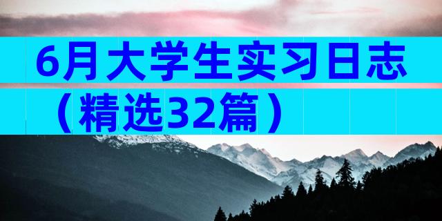 6月大学生实习日志（精选32篇）