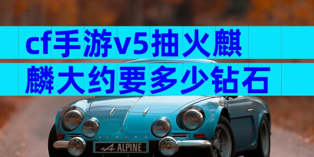 cf手游v5抽火麒麟大约要多少钻石