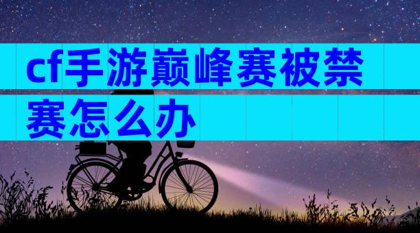 cf手游巅峰赛被禁赛怎么办