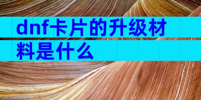 dnf卡片的升级材料是什么