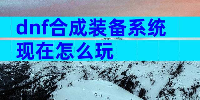dnf合成装备系统现在怎么玩