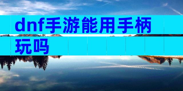 dnf手游能用手柄玩吗