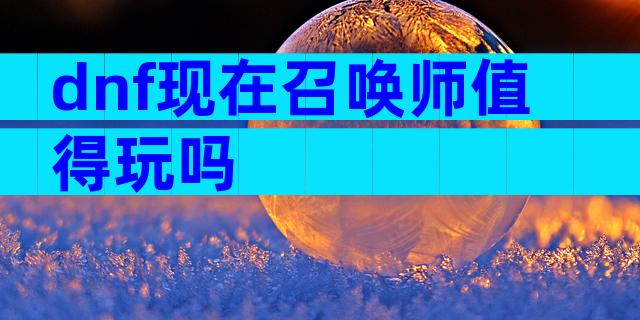 dnf现在召唤师值得玩吗