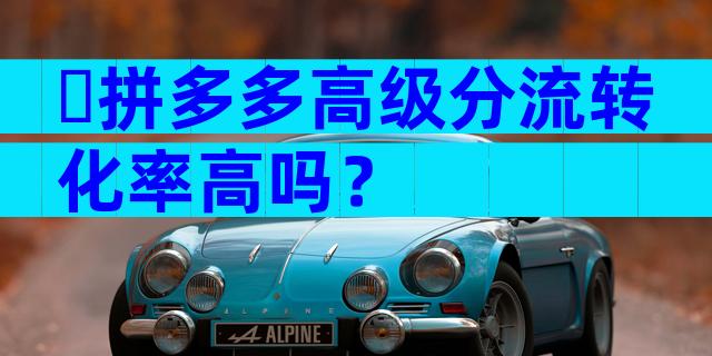 ​拼多多高级分流转化率高吗？