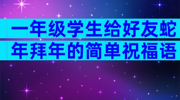 一年级学生给好友蛇年拜年的简单祝福语（精选3篇）