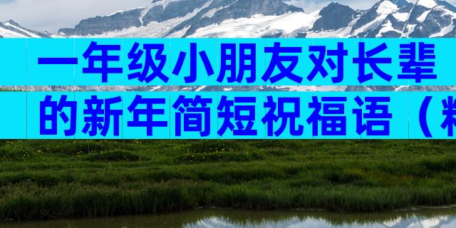 一年级小朋友对长辈的新年简短祝福语（精选3篇）