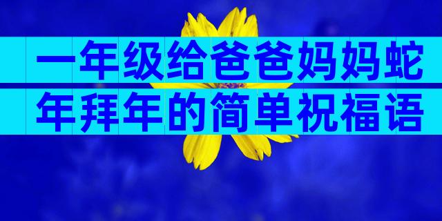 一年级给爸爸妈妈蛇年拜年的简单祝福语（精选15篇）
