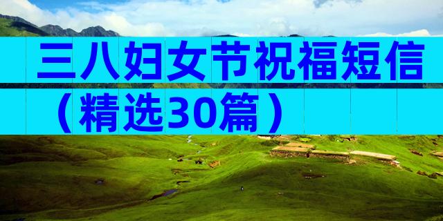 三八妇女节祝福短信（精选30篇）