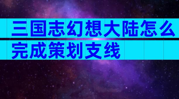 三国志幻想大陆怎么完成策划支线