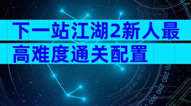 下一站江湖2新人最高难度通关配置