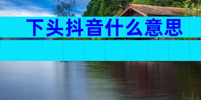 下头抖音什么意思