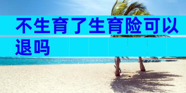 不生育了生育险可以退吗