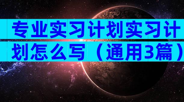 专业实习计划实习计划怎么写（通用3篇）