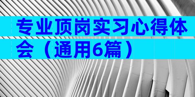 专业顶岗实习心得体会（通用6篇）