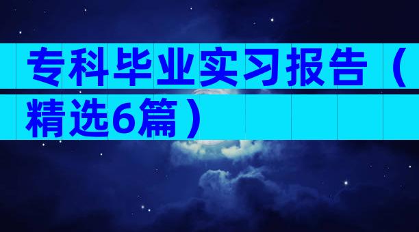 专科毕业实习报告（精选6篇）