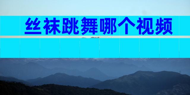 丝袜跳舞哪个视频