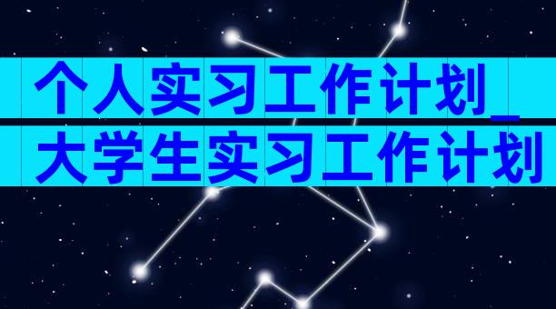 个人实习工作计划_大学生实习工作计划（精选17篇）