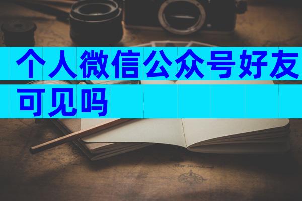 个人微信公众号好友可见吗