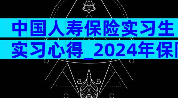中国人寿保险实习生实习心得_2024年保险公司实习工作总结（通用3篇）