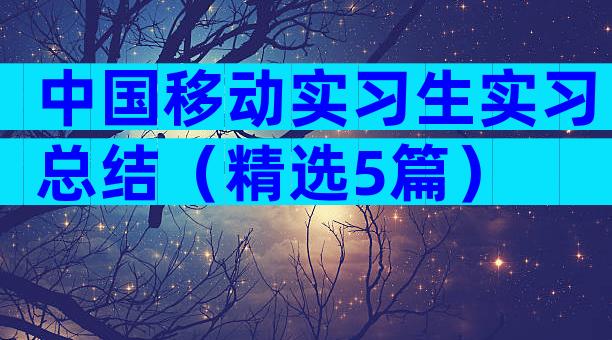 中国移动实习生实习总结（精选5篇）
