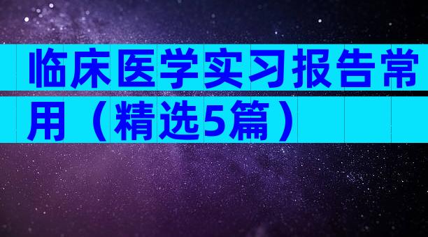 临床医学实习报告常用（精选5篇）
