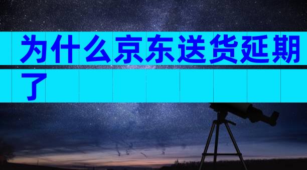 为什么京东送货延期了