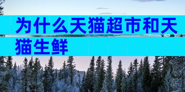 为什么天猫超市和天猫生鲜